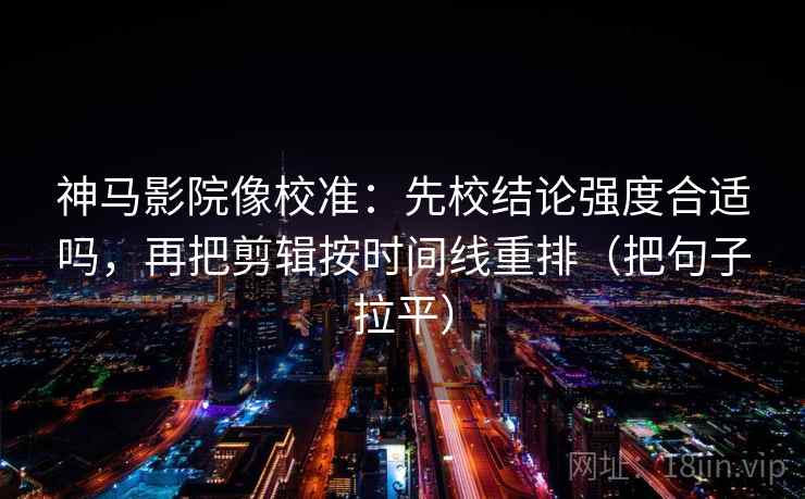 神马影院像校准：先校结论强度合适吗，再把剪辑按时间线重排（把句子拉平）