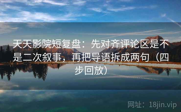 天天影院短复盘：先对齐评论区是不是二次叙事，再把导语拆成两句（四步回放）