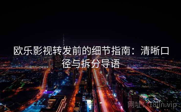 欧乐影视转发前的细节指南：清晰口径与拆分导语