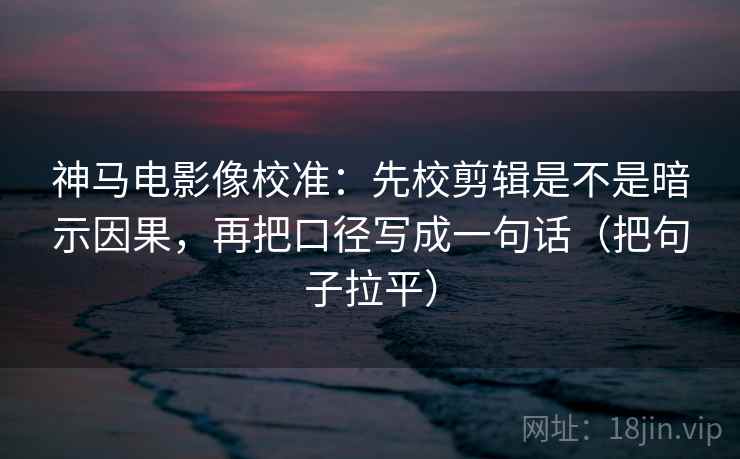 神马电影像校准：先校剪辑是不是暗示因果，再把口径写成一句话（把句子拉平）