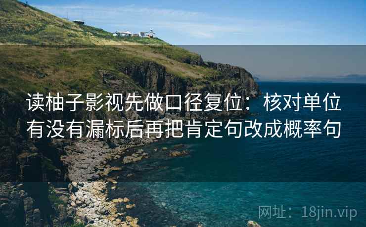 读柚子影视先做口径复位：核对单位有没有漏标后再把肯定句改成概率句