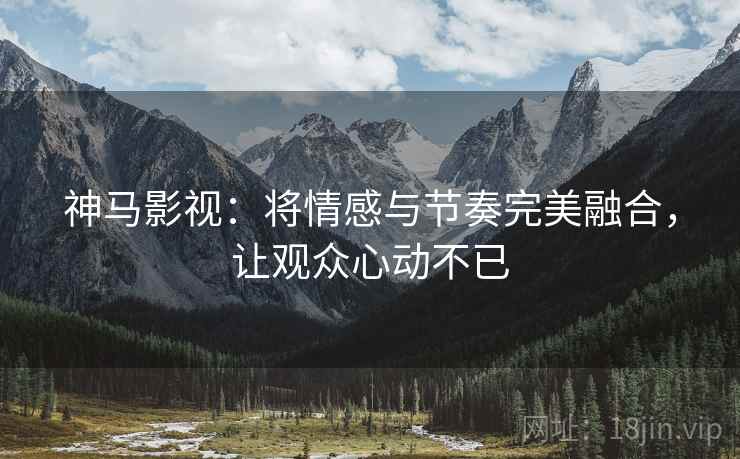 神马影视：将情感与节奏完美融合，让观众心动不已