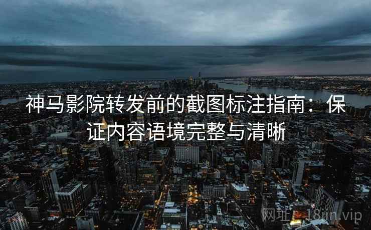 神马影院转发前的截图标注指南：保证内容语境完整与清晰