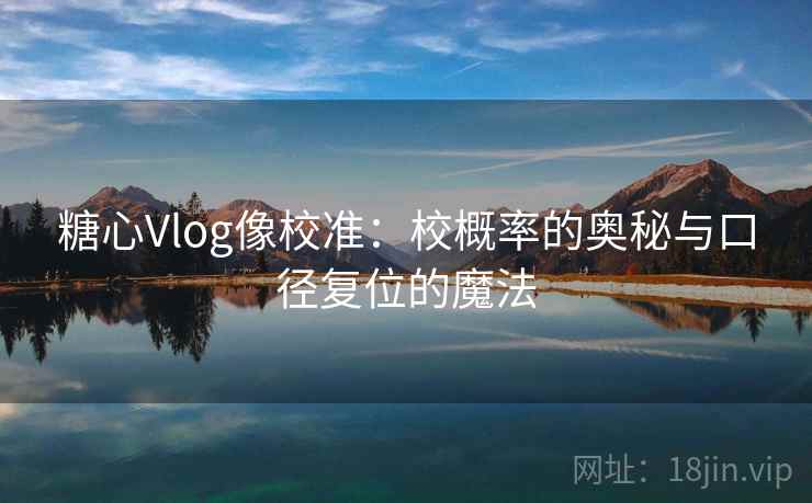 糖心Vlog像校准：校概率的奥秘与口径复位的魔法