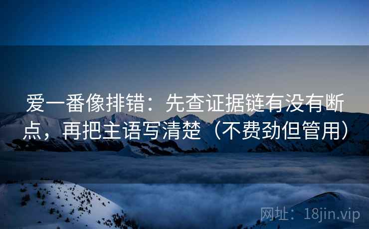 爱一番像排错：先查证据链有没有断点，再把主语写清楚（不费劲但管用）