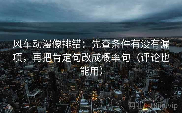 风车动漫像排错：先查条件有没有漏项，再把肯定句改成概率句（评论也能用）