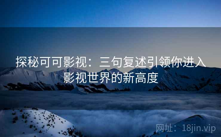 探秘可可影视：三句复述引领你进入影视世界的新高度