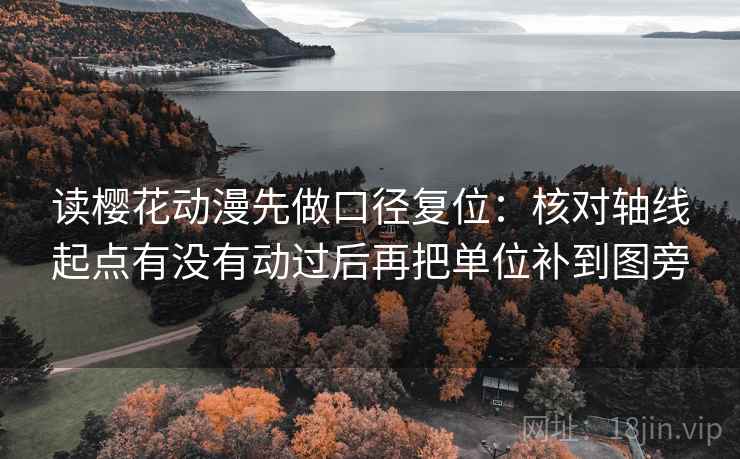 读樱花动漫先做口径复位：核对轴线起点有没有动过后再把单位补到图旁