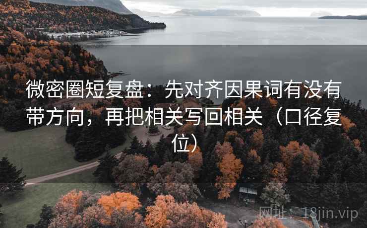 微密圈短复盘：先对齐因果词有没有带方向，再把相关写回相关（口径复位）