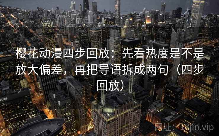 樱花动漫四步回放：先看热度是不是放大偏差，再把导语拆成两句（四步回放）