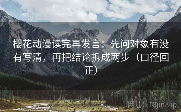 樱花动漫读完再发言：先问对象有没有写清，再把结论拆成两步（口径回正）