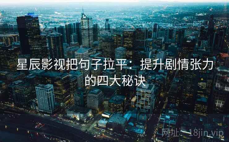星辰影视把句子拉平：提升剧情张力的四大秘诀