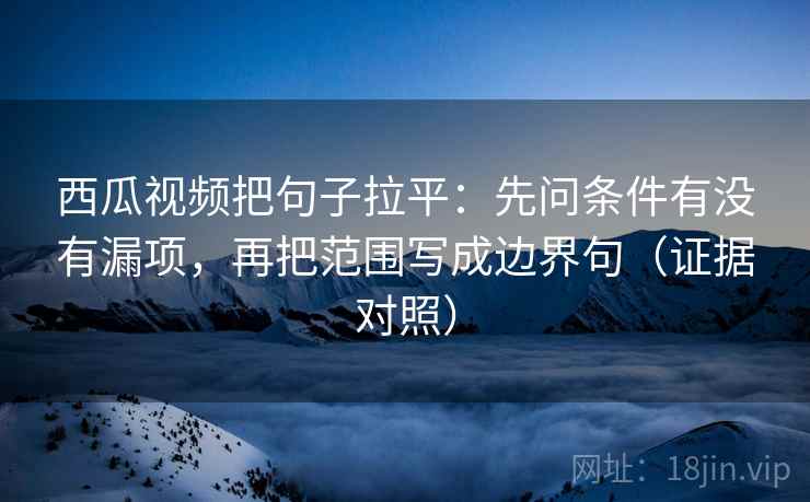 西瓜视频把句子拉平：先问条件有没有漏项，再把范围写成边界句（证据对照）