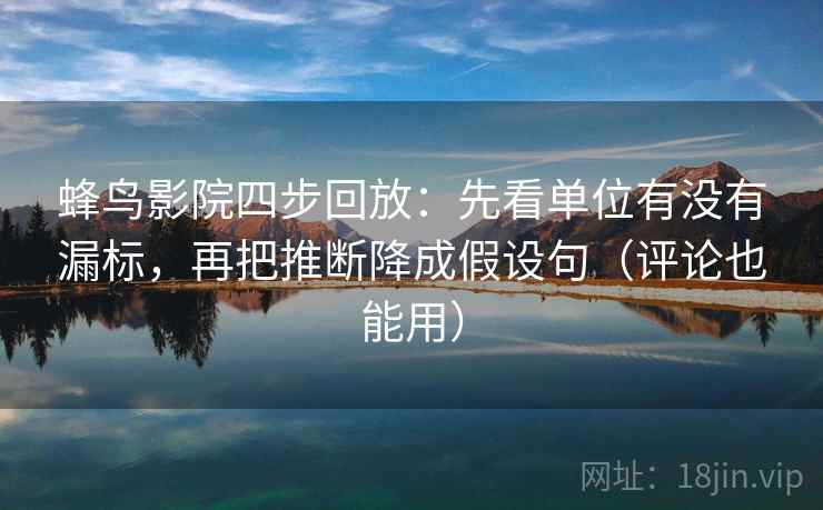 蜂鸟影院四步回放：先看单位有没有漏标，再把推断降成假设句（评论也能用）