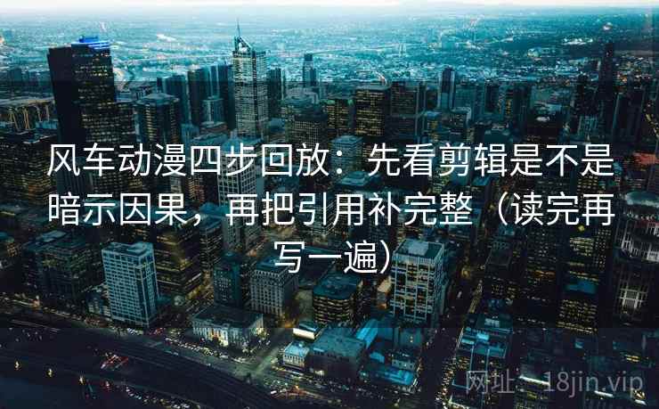 风车动漫四步回放:先看剪辑是不是暗示因果,再把引用补完整(读完再写一遍) 风车动漫四步回放:先看剪辑是不是暗示因果,再把引用补完整(读完再写一遍)