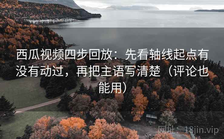 西瓜视频四步回放：先看轴线起点有没有动过，再把主语写清楚（评论也能用）