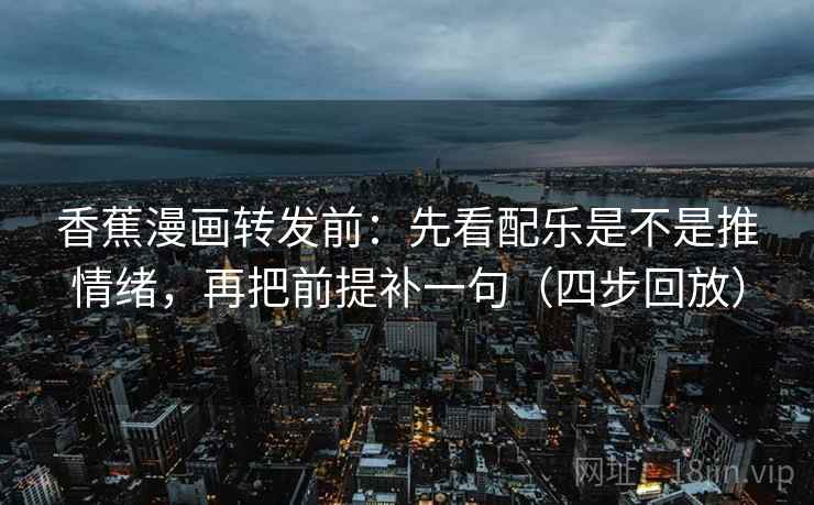 香蕉漫画转发前:先看配乐是不是推情绪,再把前提补一句(四步回放) 香蕉漫画转发前:先看配乐是不是推情绪,再把前提补一句(四步回放)