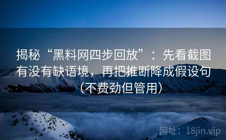 揭秘“黑料网四步回放”:先看截图有没有缺语境,再把推断降成假设句(不费劲但管用) 揭秘“黑料网四步回放”:先看截图有没有缺语境,再把推断降成假设句(不费劲但管用)