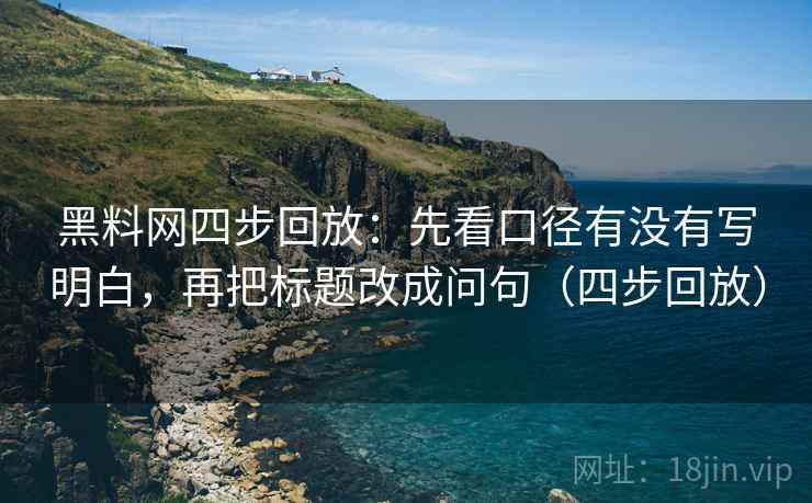 黑料网四步回放:先看口径有没有写明白,再把标题改成问句(四步回放) 黑料网四步回放:先看口径有没有写明白,再把标题改成问句(四步回放)