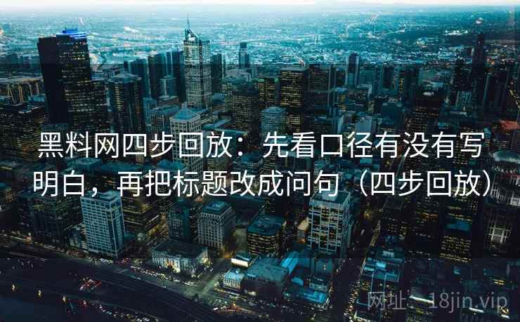 黑料网四步回放:先看口径有没有写明白,再把标题改成问句(四步回放) 黑料网四步回放:先看口径有没有写明白,再把标题改成问句(四步回放)