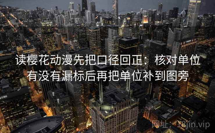 读樱花动漫先把口径回正:核对单位有没有漏标后再把单位补到图旁 读樱花动漫先把口径回正:核对单位有没有漏标后再把单位补到图旁