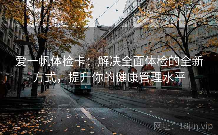 爱一帆体检卡：解决全面体检的全新方式，提升你的健康管理水平