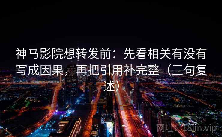 神马影院想转发前:先看相关有没有写成因果,再把引用补完整(三句复述) 神马影院想转发前:先看相关有没有写成因果,再把引用补完整(三句复述)