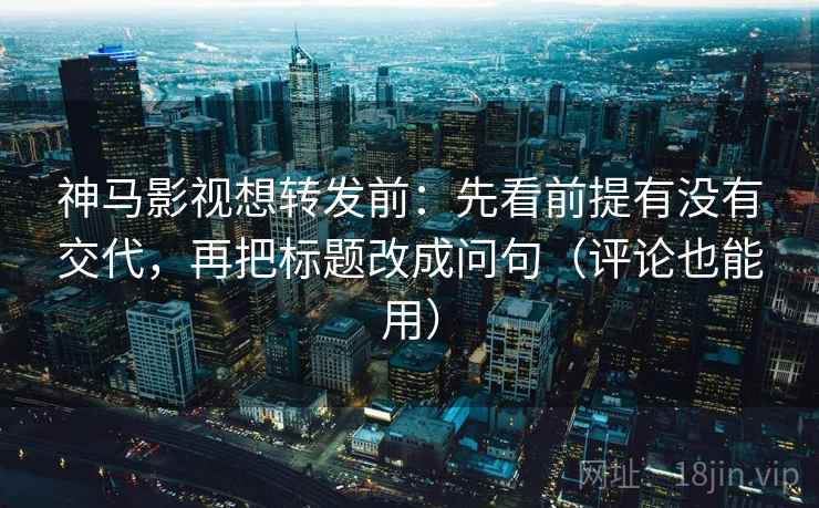 神马影视想转发前:先看前提有没有交代,再把标题改成问句(评论也能用) 神马影视想转发前:先看前提有没有交代,再把标题改成问句(评论也能用)