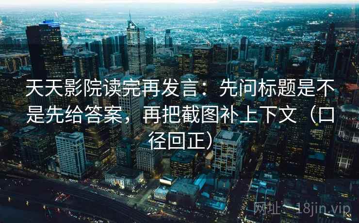 天天影院读完再发言:先问标题是不是先给答案,再把截图补上下文(口径回正) 天天影院读完再发言:先问标题是不是先给答案,再把截图补上下文(口径回正)