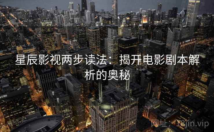 星辰影视两步读法:揭开电影剧本解析的奥秘 星辰影视两步读法:揭开电影剧本解析的奥秘