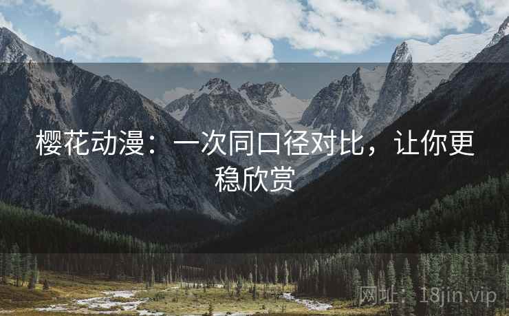 樱花动漫:一次同口径对比,让你更稳欣赏 樱花动漫:一次同口径对比,让你更稳欣赏