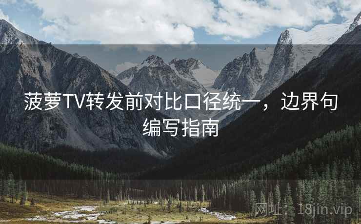 菠萝TV转发前对比口径统一,边界句编写指南 菠萝TV转发前对比口径统一,边界句编写指南