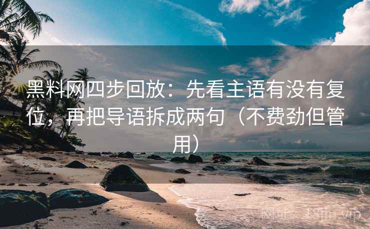 黑料网四步回放：先看主语有没有复位，再把导语拆成两句（不费劲但管用）