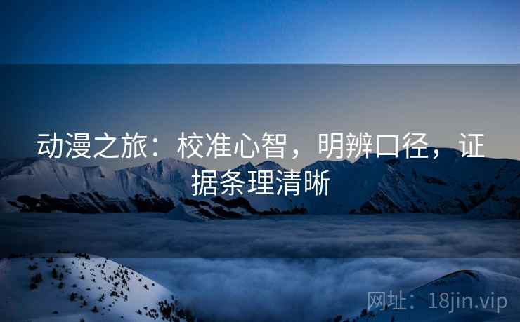 动漫之旅:校准心智,明辨口径,证据条理清晰 动漫之旅:校准心智,明辨口径,证据条理清晰