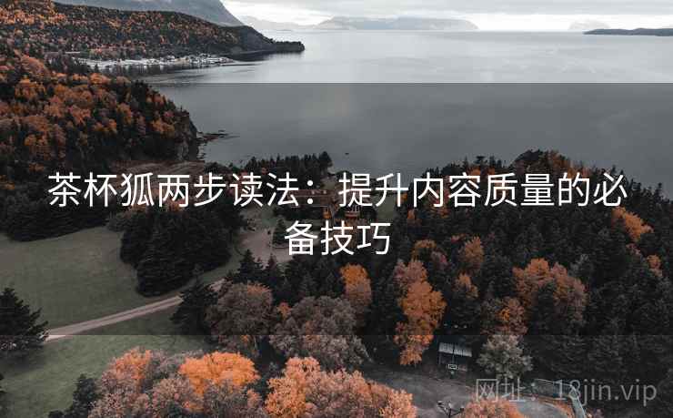 茶杯狐两步读法:提升内容质量的必备技巧 茶杯狐两步读法:提升内容质量的必备技巧