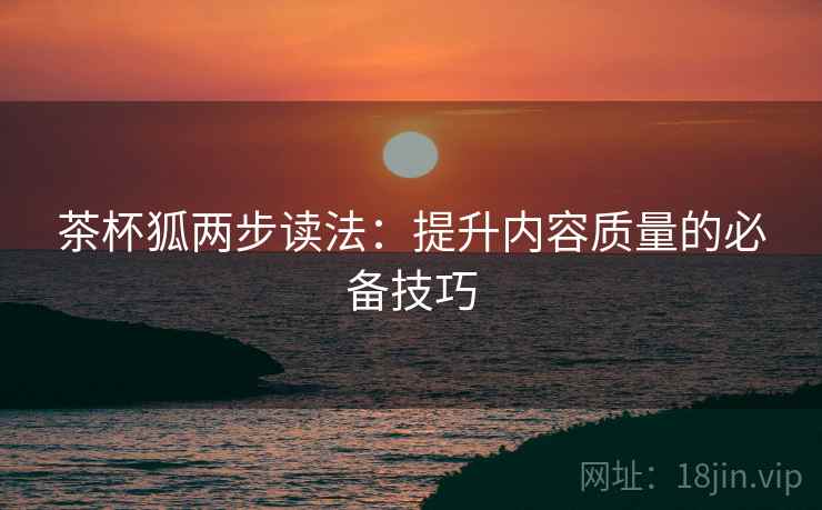 茶杯狐两步读法:提升内容质量的必备技巧 茶杯狐两步读法:提升内容质量的必备技巧