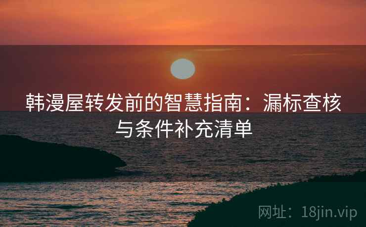 韩漫屋转发前的智慧指南:漏标查核与条件补充清单 韩漫屋转发前的智慧指南:漏标查核与条件补充清单
