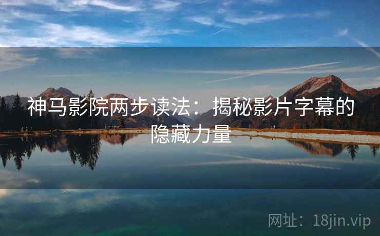 神马影院两步读法:揭秘影片字幕的隐藏力量 神马影院两步读法:揭秘影片字幕的隐藏力量