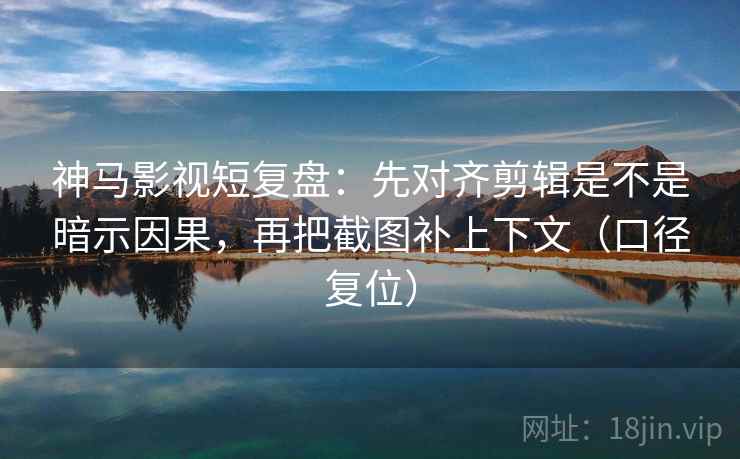 神马影视短复盘:先对齐剪辑是不是暗示因果,再把截图补上下文(口径复位) 神马影视短复盘:先对齐剪辑是不是暗示因果,再把截图补上下文(口径复位)