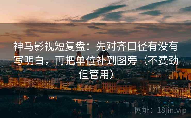 神马影视短复盘:先对齐口径有没有写明白,再把单位补到图旁(不费劲但管用) 神马影视短复盘:先对齐口径有没有写明白,再把单位补到图旁(不费劲但管用)