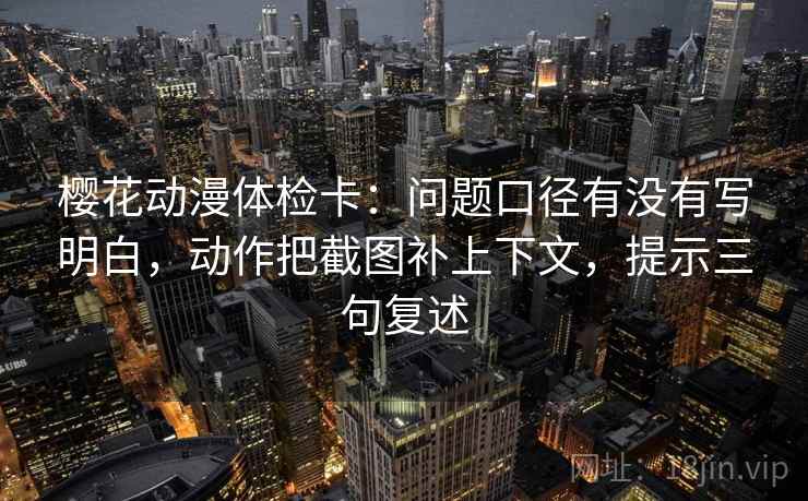 樱花动漫体检卡:问题口径有没有写明白,动作把截图补上下文,提示三句复述 樱花动漫体检卡:问题口径有没有写明白,动作把截图补上下文,提示三句复述