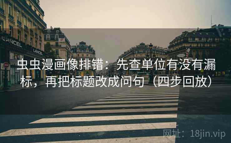 虫虫漫画像排错:先查单位有没有漏标,再把标题改成问句(四步回放) 虫虫漫画像排错:先查单位有没有漏标,再把标题改成问句(四步回放)