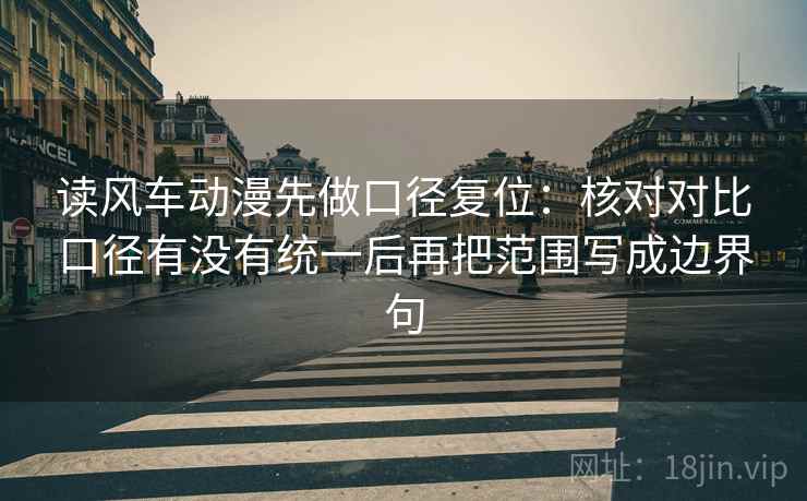 读风车动漫先做口径复位：核对对比口径有没有统一后再把范围写成边界句