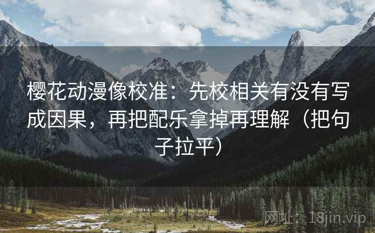 樱花动漫像校准:先校相关有没有写成因果,再把配乐拿掉再理解(把句子拉平) 樱花动漫像校准:先校相关有没有写成因果,再把配乐拿掉再理解(把句子拉平)