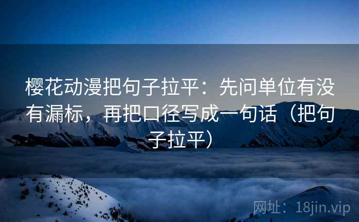樱花动漫把句子拉平:先问单位有没有漏标,再把口径写成一句话(把句子拉平) 樱花动漫把句子拉平:先问单位有没有漏标,再把口径写成一句话(把句子拉平)