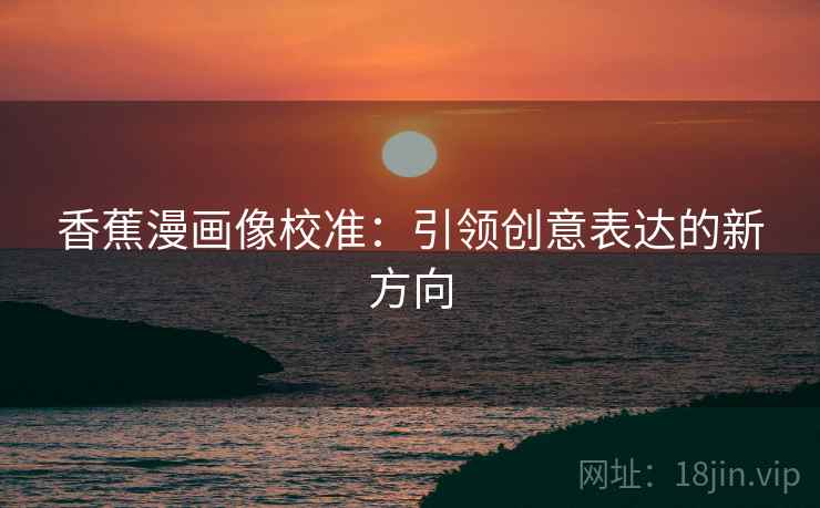 香蕉漫画像校准:引领创意表达的新方向 香蕉漫画像校准:引领创意表达的新方向