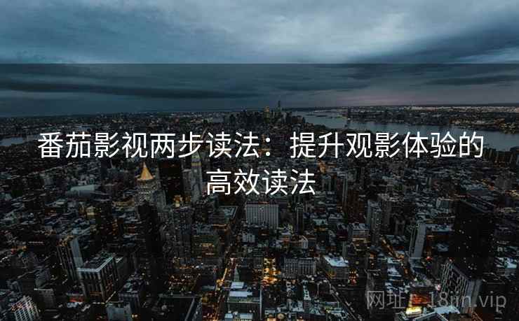 番茄影视两步读法：提升观影体验的高效读法