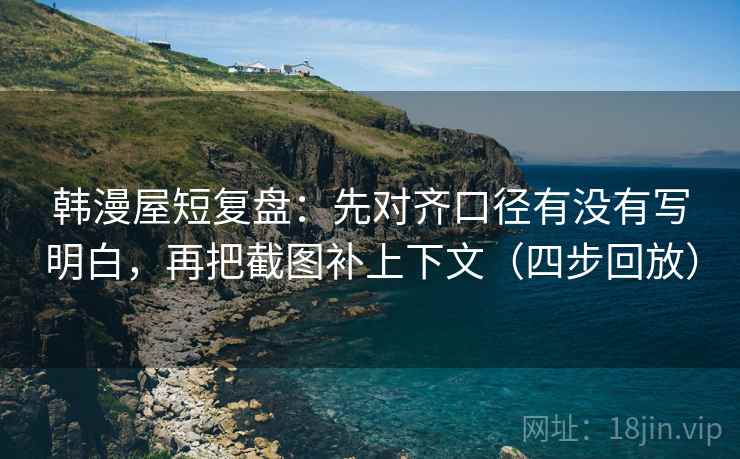 韩漫屋短复盘:先对齐口径有没有写明白,再把截图补上下文(四步回放) 韩漫屋短复盘:先对齐口径有没有写明白,再把截图补上下文(四步回放)
