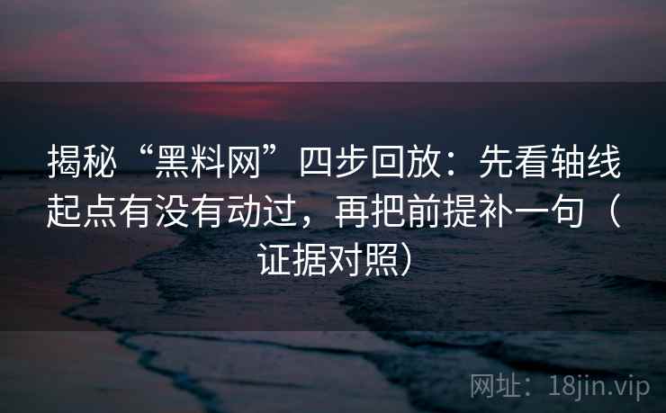 揭秘“黑料网”四步回放：先看轴线起点有没有动过，再把前提补一句（证据对照）