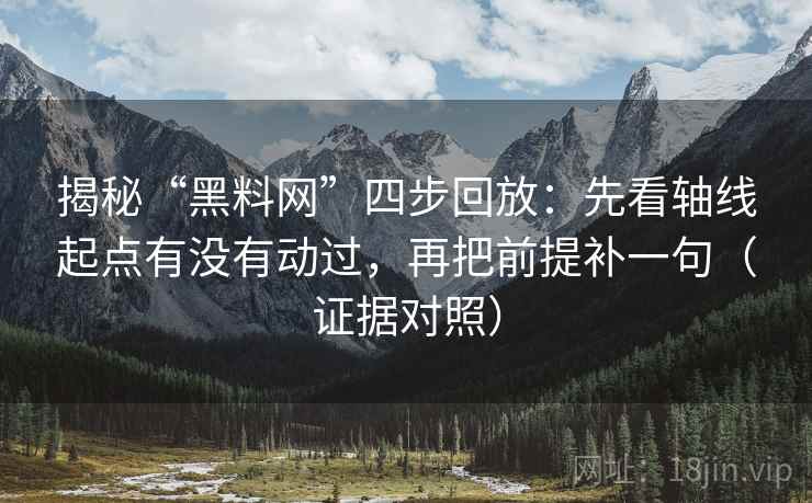 揭秘“黑料网”四步回放：先看轴线起点有没有动过，再把前提补一句（证据对照）